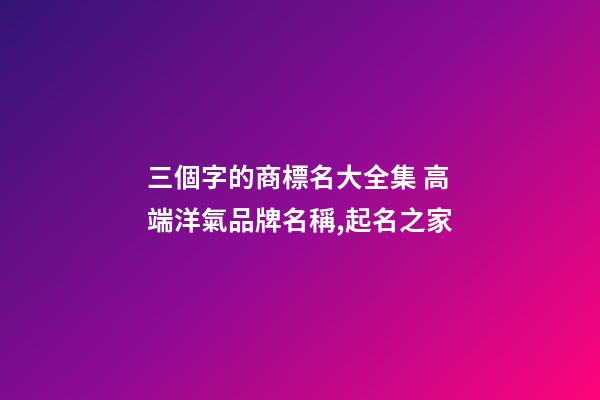 三個字的商標名大全集 高端洋氣品牌名稱,起名之家-第1張-商標起名-玄機派